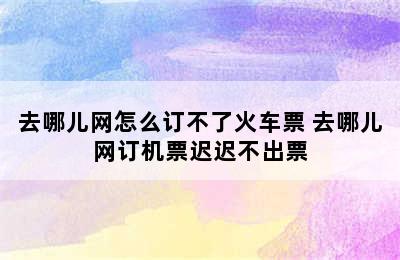 去哪儿网怎么订不了火车票 去哪儿网订机票迟迟不出票